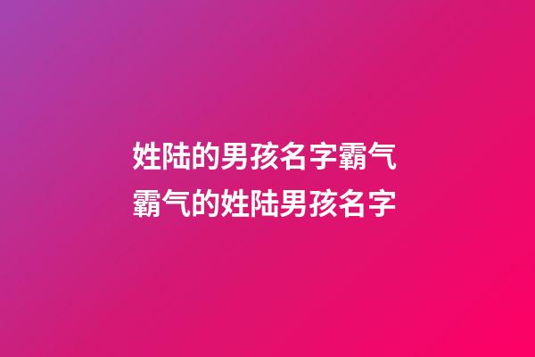 姓陆的男孩名字霸气 霸气的姓陆男孩名字